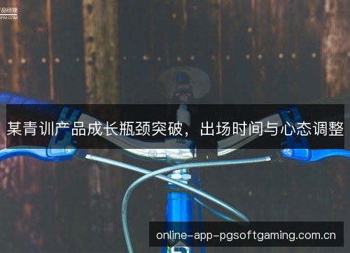 某青训产品成长瓶颈突破，出场时间与心态调整