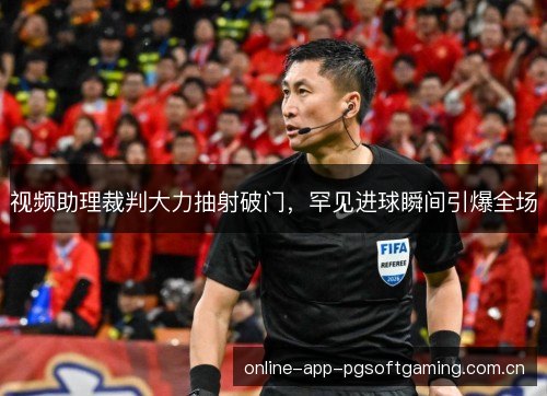 视频助理裁判大力抽射破门,罕见进球瞬间引爆全场 视频助理裁判大力抽射破门,罕见进球瞬间引爆全场